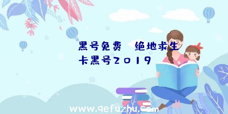 「pubg黑号免费」|绝地求生卡黑号2019